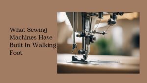 Read more about the article What Sewing Machines Have Built In Walking Foot: A Comprehensive Guide