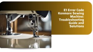 Read more about the article E1 Error Code Kenmore Sewing Machine: Troubleshooting Guide and Solutions