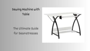 Read more about the article Sewing Machine with Table: The Ultimate Guide for Seamstresses