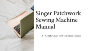 Read more about the article Singer Patchwork Sewing Machine Manual: A Friendly Guide for Seamstress Success